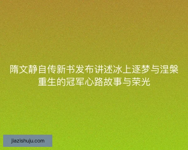 隋文静自传新书发布讲述冰上逐梦与涅槃重生的冠军心路故事与荣光