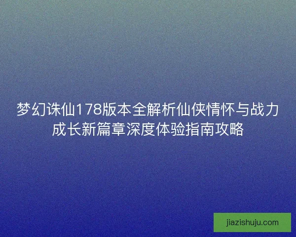 梦幻诛仙178版本全解析仙侠情怀与战力成长新篇章深度体验指南攻略